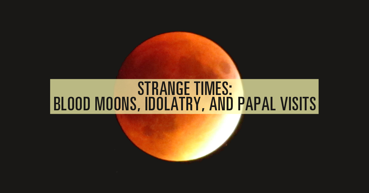 Strange Times: Blood Moons, Idolatry, and Papal Visits