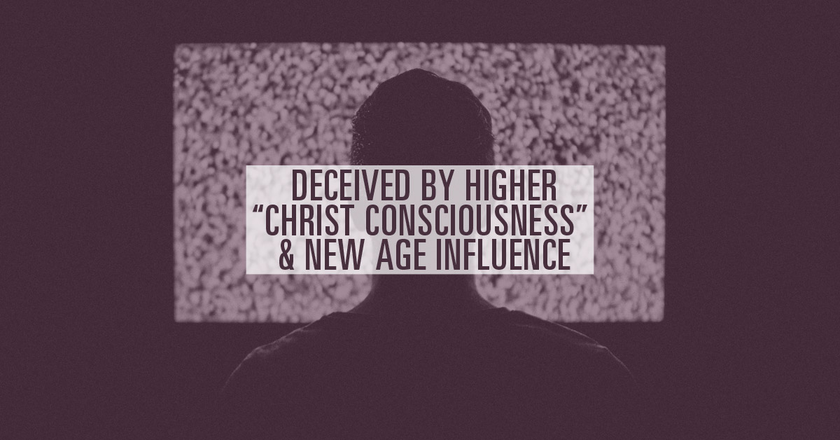 Deceived by Higher, “Christ Consciousness” & New Age Influence