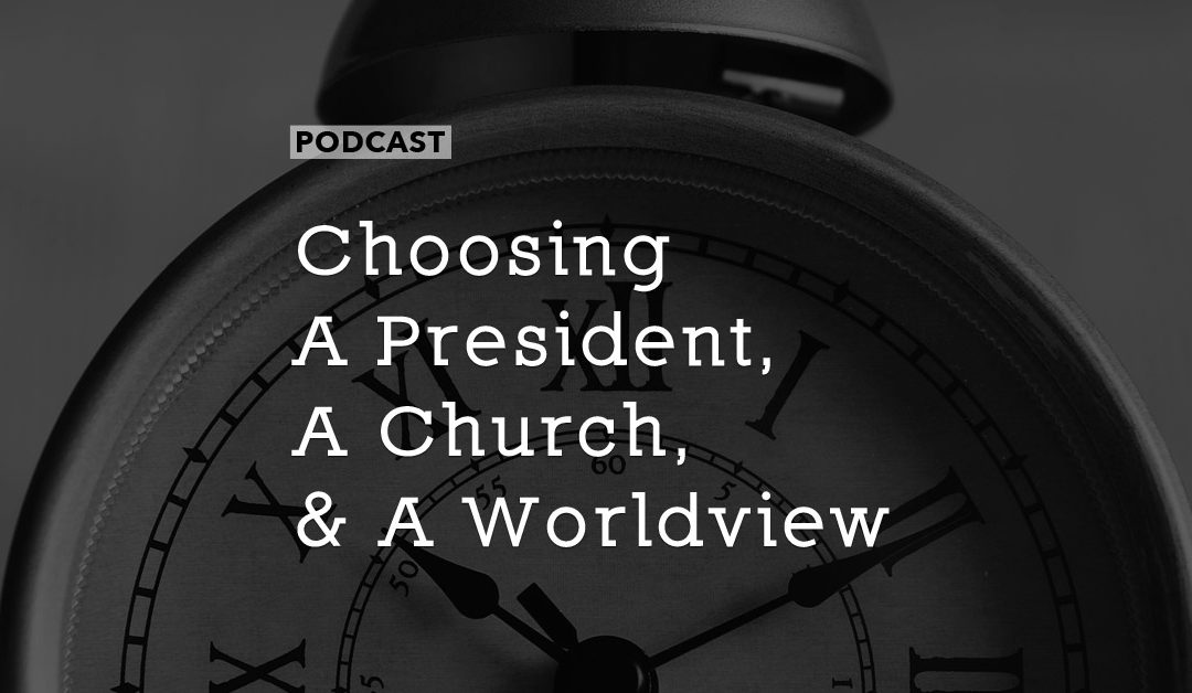 Choosing a President, a Church, and a Worldview