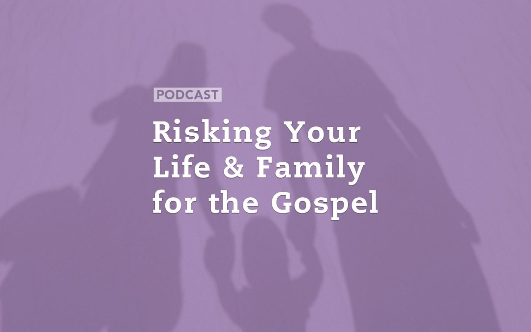 Risking Your Life and Family for the Gospel