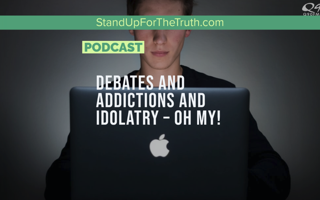 Debates and Idolatry and Addictions – Oh My!
