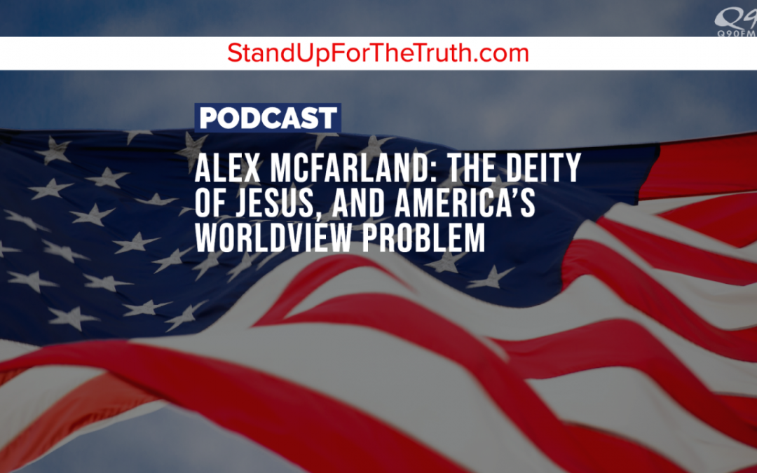 Alex McFarland: The Deity of Jesus, and America’s Worldview Problem