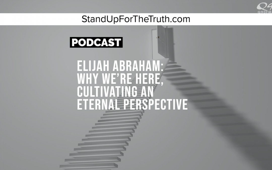 Elijah Abraham: Why We’re Here, Cultivating an Eternal Perspective