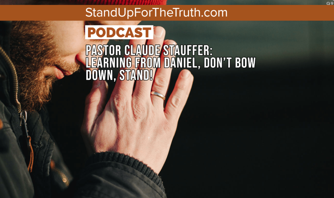 PASTOR CLAUDE STAUFFER: LEARNING FROM DANIEL – PRAY, TRUST GOD, STAND!