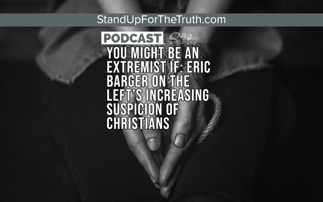You Might Be an Extremist if: Eric Barger on the Left’s Increasing Suspicion of Christians