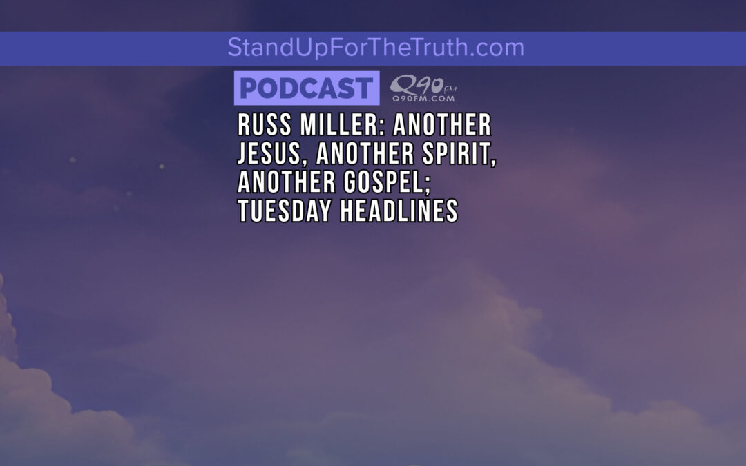 Russ Miller: Another Jesus, Another Spirit, Another Gospel; Tuesday Headlines