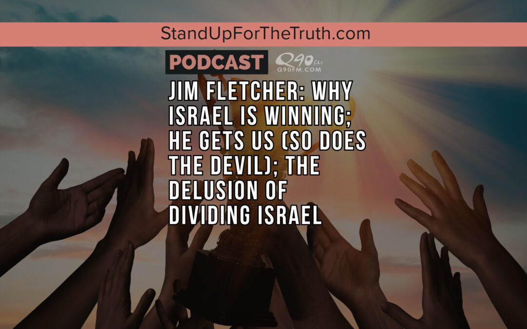 Jim Fletcher:  Why Israel is Winning; He Gets Us (So Does the Devil); The Delusion of Dividing Israel