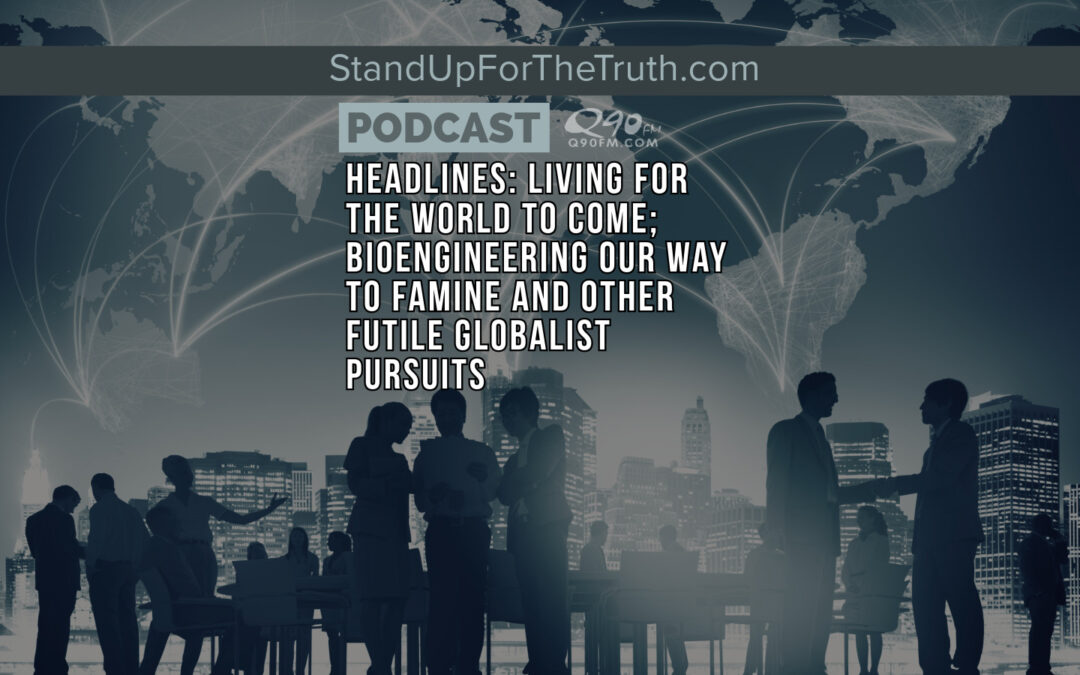Headlines: Living for the World to Come; Bioengineering Our Way to Famine and other Futile Globalist Pursuits